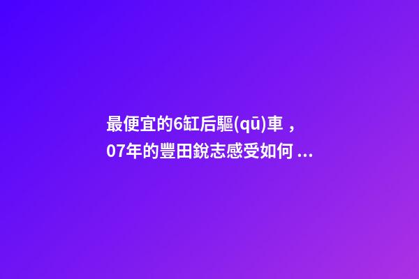 最便宜的6缸后驅(qū)車，07年的豐田銳志感受如何？售價不過幾萬塊